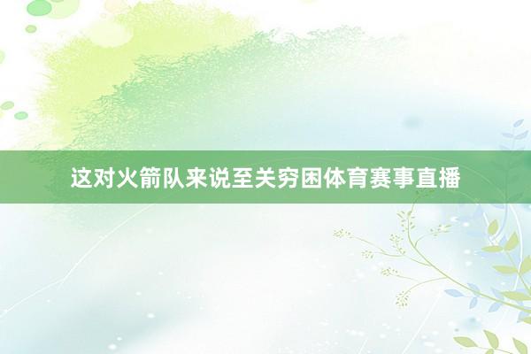 这对火箭队来说至关穷困体育赛事直播