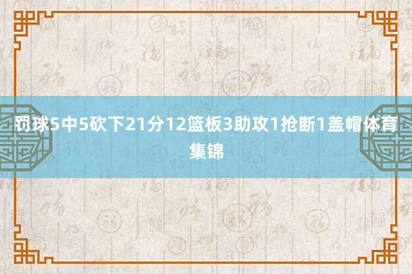 罚球5中5砍下21分12篮板3助攻1抢断1盖帽体育集锦
