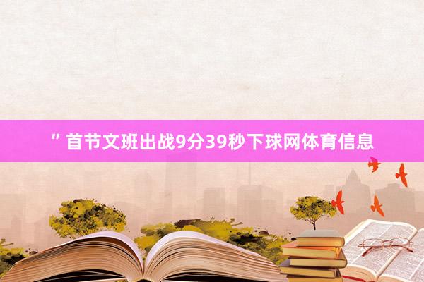 ”首节文班出战9分39秒下球网体育信息