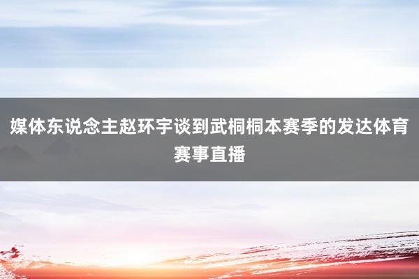 媒体东说念主赵环宇谈到武桐桐本赛季的发达体育赛事直播