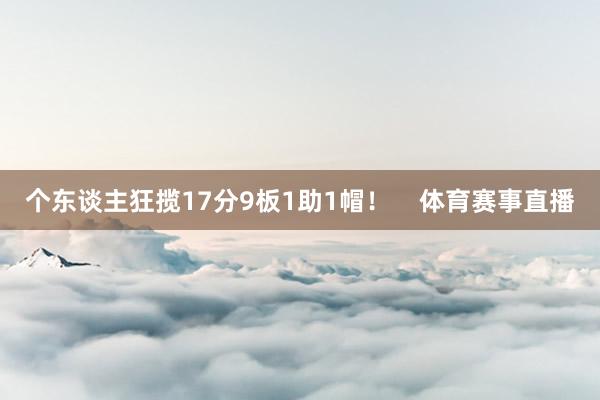 个东谈主狂揽17分9板1助1帽！    体育赛事直播