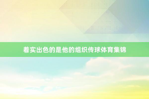 着实出色的是他的组织传球体育集锦