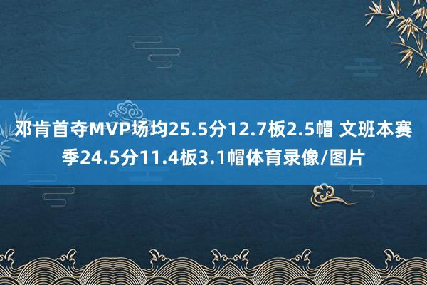 邓肯首夺MVP场均25.5分12.7板2.5帽 文班本赛季24.5分11.4板3.1帽体育录像/图片